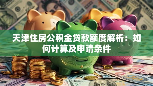 天津住房公积金贷款额度解析：如何计算及申请条件