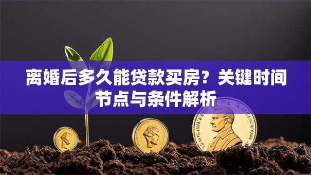 离婚后多久能贷款买房？关键时间节点与条件解析