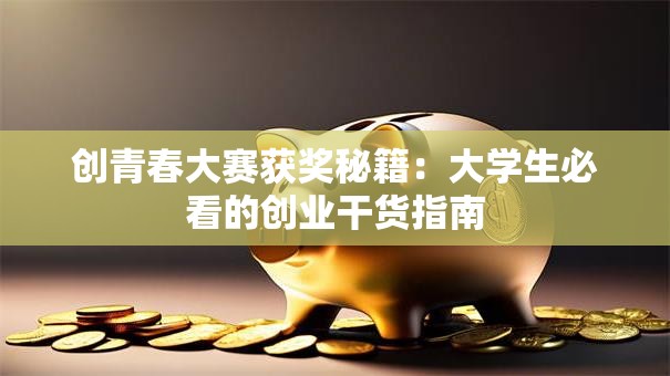 创青春大赛获奖秘籍：大学生必看的创业干货指南