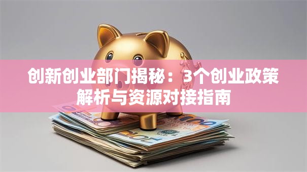 创新创业部门揭秘：3个创业政策解析与资源对接指南