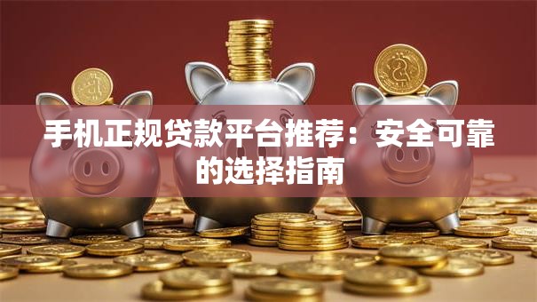 手机正规贷款平台推荐：安全可靠的选择指南
