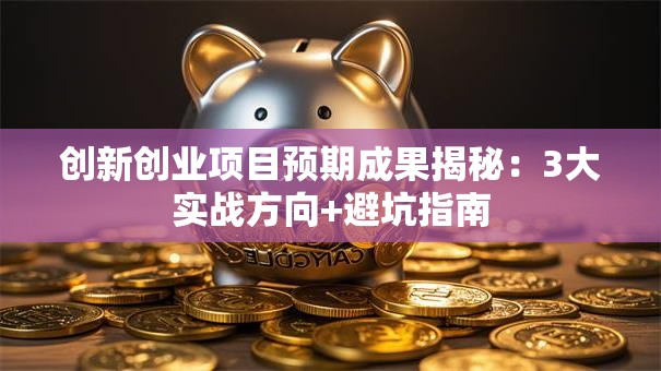 创新创业项目预期成果揭秘：3大实战方向+避坑指南