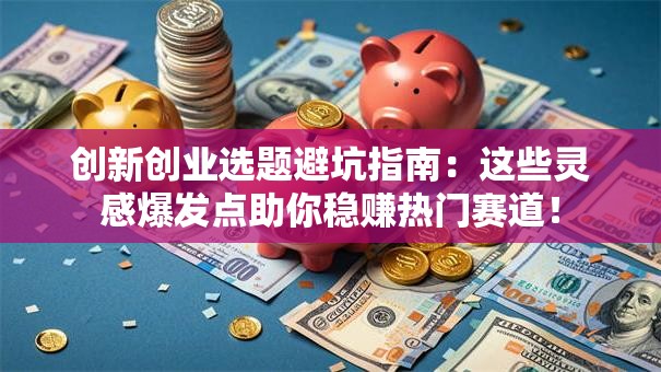 创新创业选题避坑指南：这些灵感爆发点助你稳赚热门赛道！