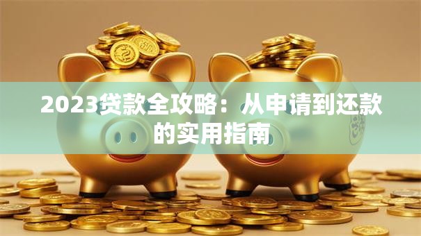2023贷款全攻略：从申请到还款的实用指南