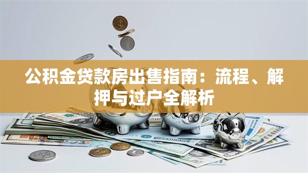 公积金贷款房出售指南：流程、解押与过户全解析