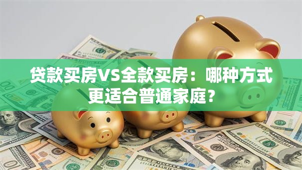 贷款买房VS全款买房：哪种方式更适合普通家庭？