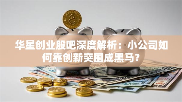 华星创业股吧深度解析：小公司如何靠创新突围成黑马？