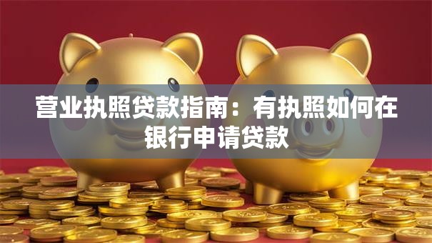 营业执照贷款指南：有执照如何在银行申请贷款