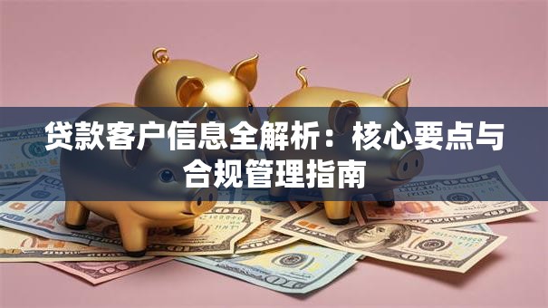 贷款客户信息全解析：核心要点与合规管理指南