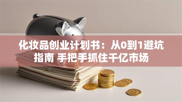 化妆品创业计划书：从0到1避坑指南 手把手抓住千亿市场
