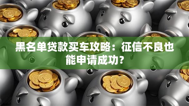 黑名单贷款买车攻略：征信不良也能申请成功？