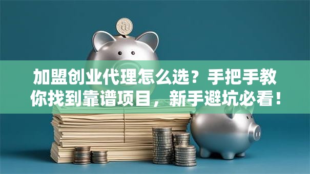加盟创业代理怎么选？手把手教你找到靠谱项目，新手避坑必看！