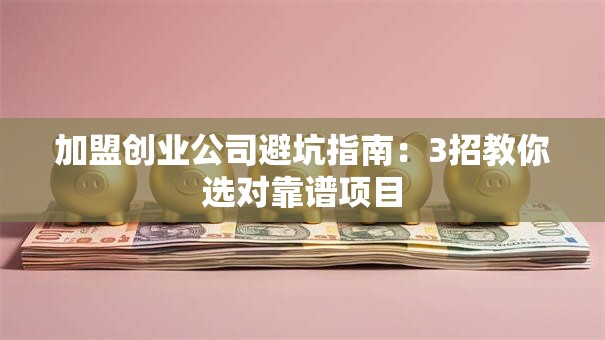 加盟创业公司避坑指南：3招教你选对靠谱项目