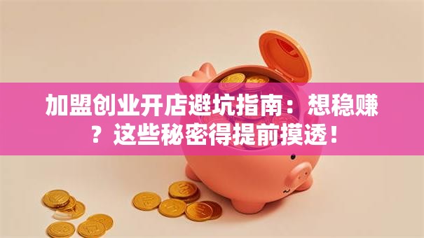 加盟创业开店避坑指南：想稳赚？这些秘密得提前摸透！