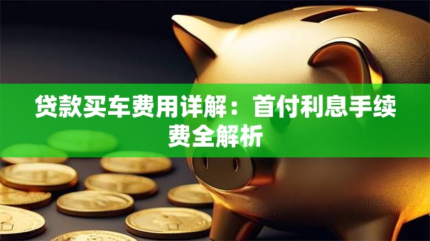 贷款买车费用详解：首付利息手续费全解析