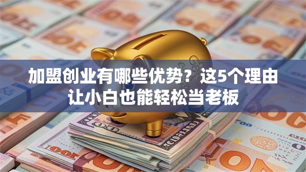 加盟创业有哪些优势？这5个理由让小白也能轻松当老板