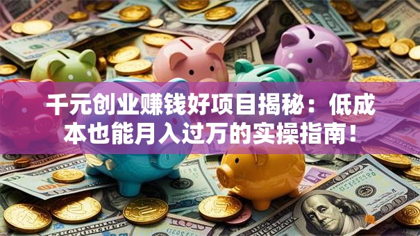 千元创业赚钱好项目揭秘：低成本也能月入过万的实操指南！