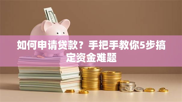 如何申请贷款？手把手教你5步搞定资金难题