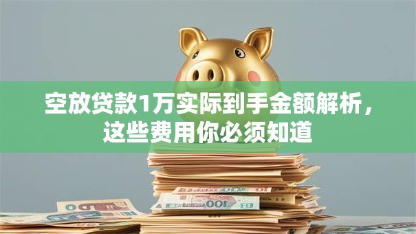 空放贷款1万实际到手金额解析，这些费用你必须知道