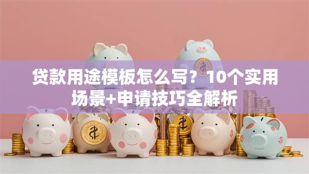 贷款用途模板怎么写？10个实用场景+申请技巧全解析