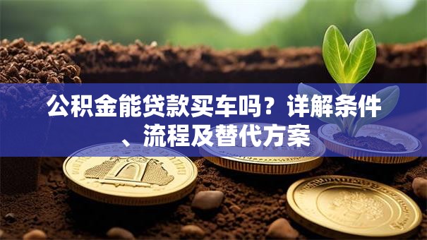 公积金能贷款买车吗？详解条件、流程及替代方案