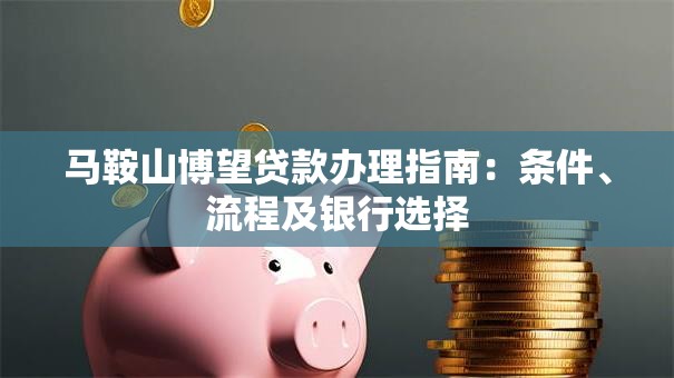 马鞍山博望贷款办理指南：条件、流程及银行选择