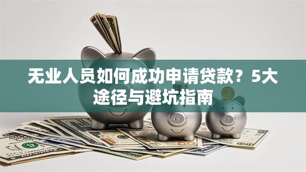 无业人员如何成功申请贷款？5大途径与避坑指南