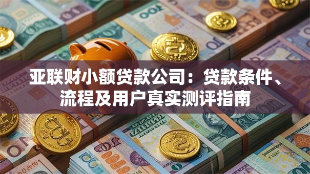 亚联财小额贷款公司：贷款条件、流程及用户真实测评指南
