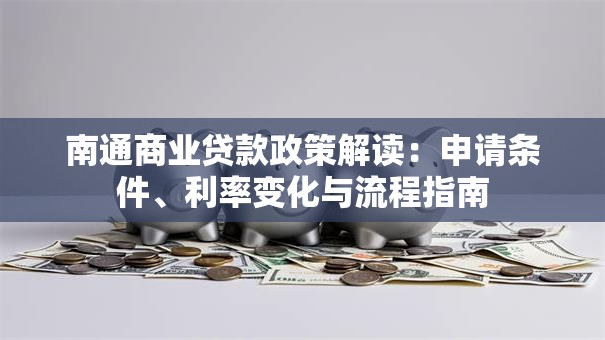 南通商业贷款政策解读：申请条件、利率变化与流程指南