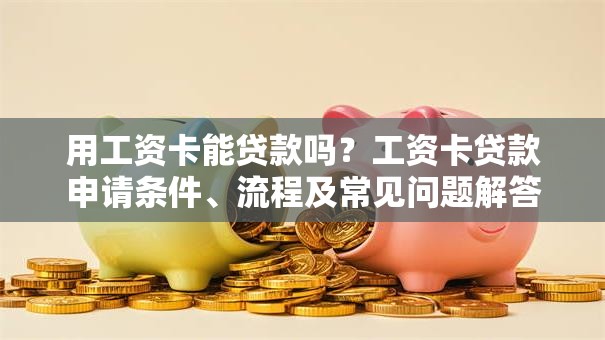 用工资卡能贷款吗?工资卡贷款申请条件、流程及常见问题解答 用工资卡能贷款吗?工资卡贷款申请条件、流程及常见问题解答