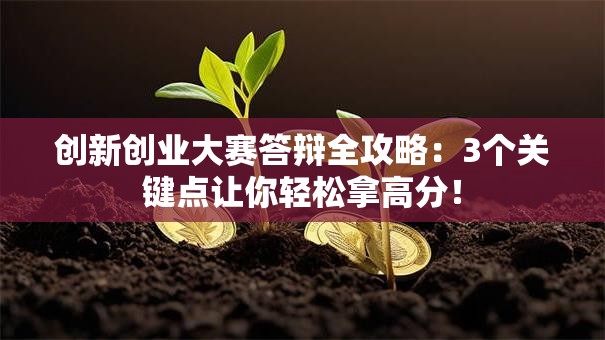 创新创业大赛答辩全攻略：3个关键点让你轻松拿高分！