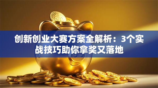 创新创业大赛方案全解析：3个实战技巧助你拿奖又落地