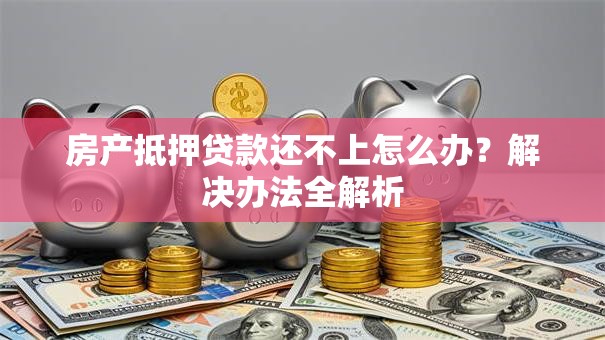 房产抵押贷款还不上怎么办？解决办法全解析