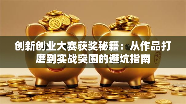 创新创业大赛获奖秘籍：从作品打磨到实战突围的避坑指南