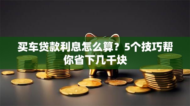 买车贷款利息怎么算？5个技巧帮你省下几千块