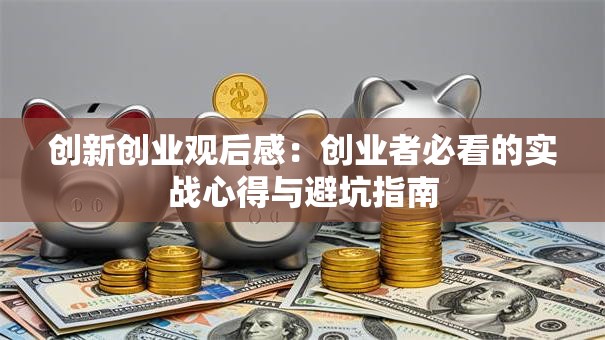 创新创业观后感：创业者必看的实战心得与避坑指南