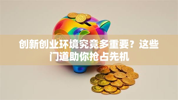 创新创业环境究竟多重要？这些门道助你抢占先机