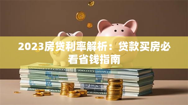 2023房贷利率解析：贷款买房必看省钱指南