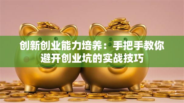 创新创业能力培养：手把手教你避开创业坑的实战技巧