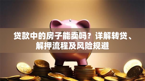 贷款中的房子能卖吗？详解转贷、解押流程及风险规避