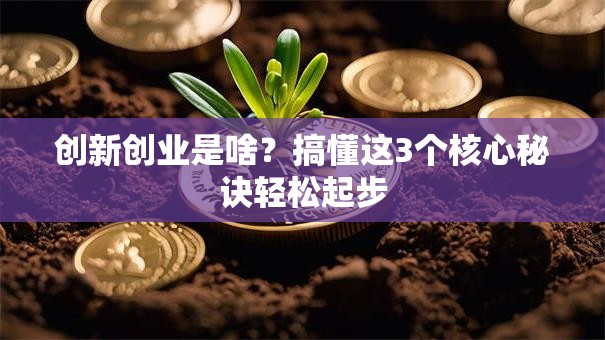 创新创业是啥？搞懂这3个核心秘诀轻松起步