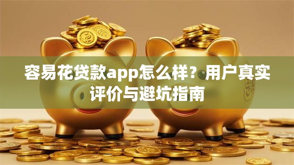 容易花贷款app怎么样？用户真实评价与避坑指南