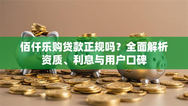 佰仟乐购贷款正规吗？全面解析资质、利息与用户口碑