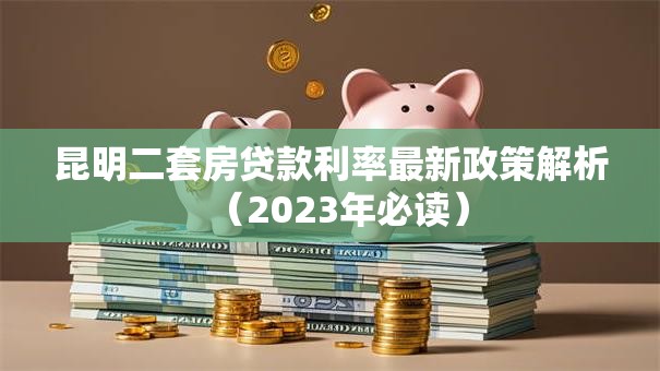 昆明二套房贷款利率最新政策解析（2023年必读）