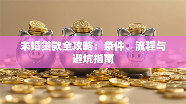 未婚贷款全攻略：条件、流程与避坑指南