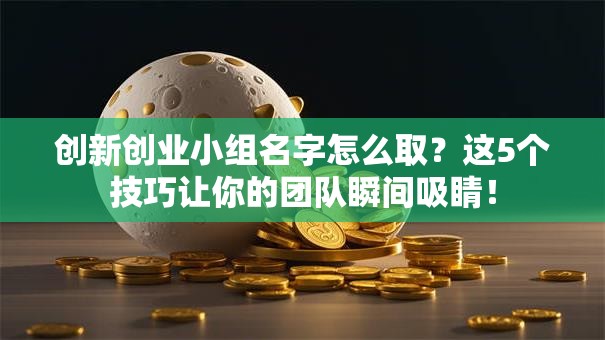 创新创业小组名字怎么取？这5个技巧让你的团队瞬间吸睛！