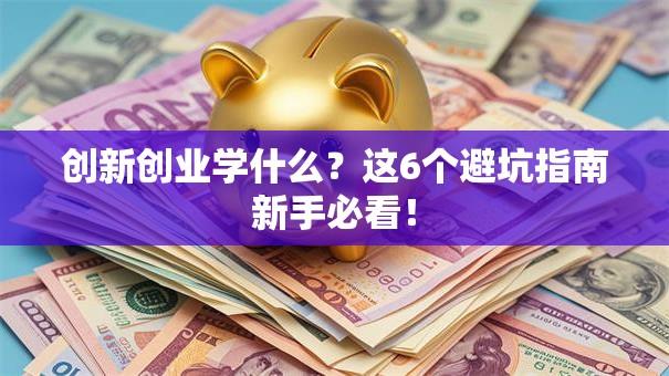 创新创业学什么？这6个避坑指南新手必看！