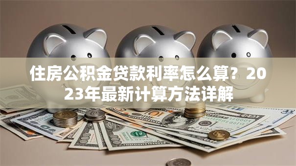 住房公积金贷款利率怎么算？2023年最新计算方法详解