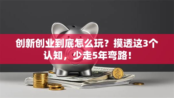 创新创业到底怎么玩？摸透这3个认知，少走5年弯路！