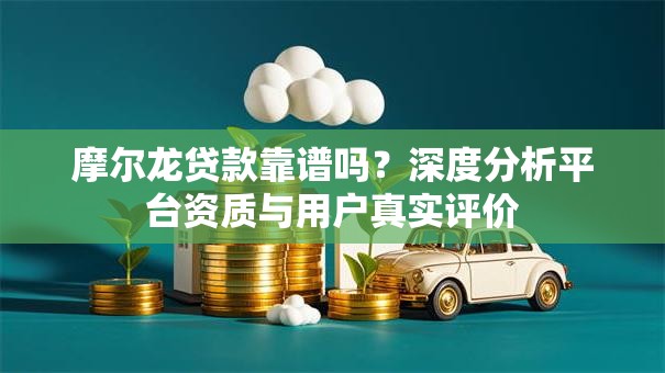 摩尔龙贷款靠谱吗？深度分析平台资质与用户真实评价